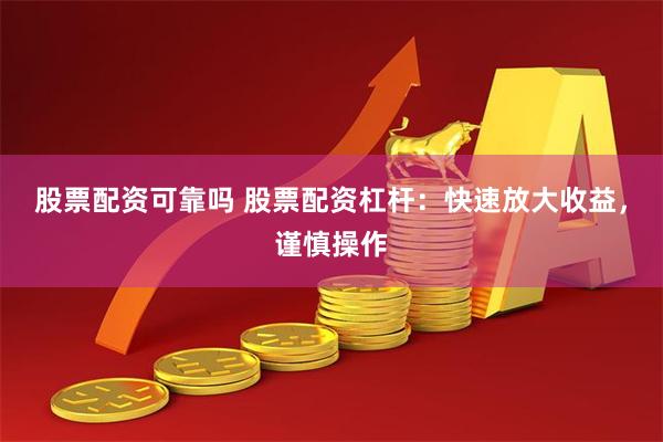 股票配资可靠吗 股票配资杠杆：快速放大收益，谨慎操作