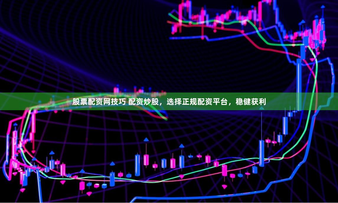 股票配资网技巧 配资炒股，选择正规配资平台，稳健获利