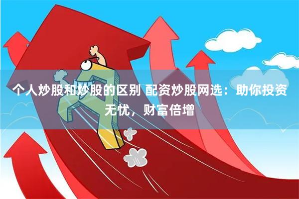 个人炒股和炒股的区别 配资炒股网选：助你投资无忧，财富倍增