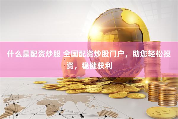 什么是配资炒股 全国配资炒股门户，助您轻松投资，稳健获利