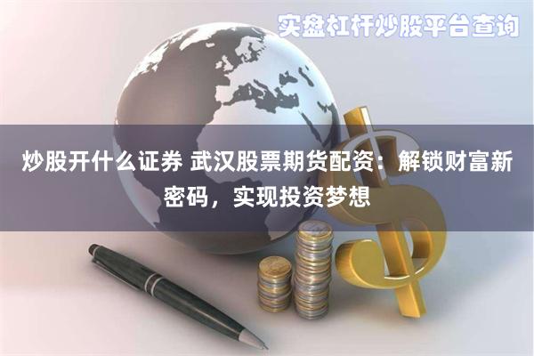 炒股开什么证券 武汉股票期货配资：解锁财富新密码，实现投资梦想