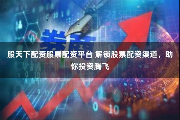 股天下配资股票配资平台 解锁股票配资渠道,助你投资腾飞