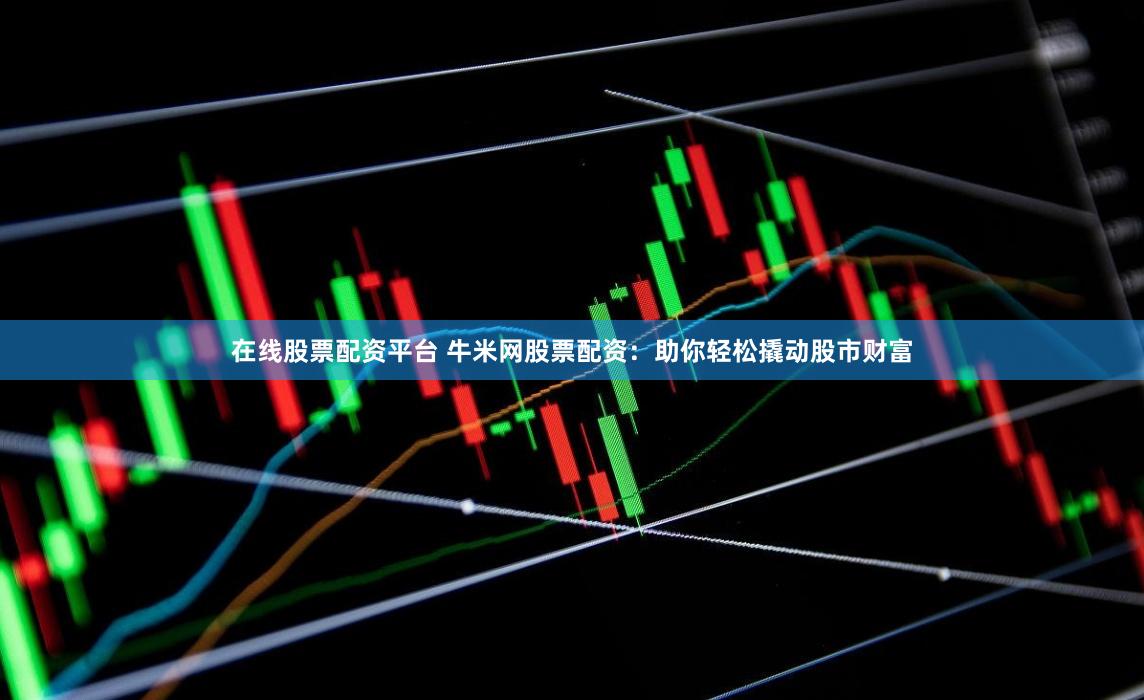 在线股票配资平台 牛米网股票配资：助你轻松撬动股市财富