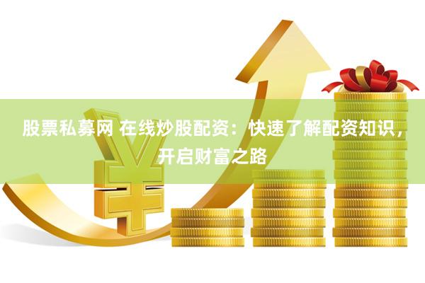 股票私募网 在线炒股配资：快速了解配资知识，开启财富之路