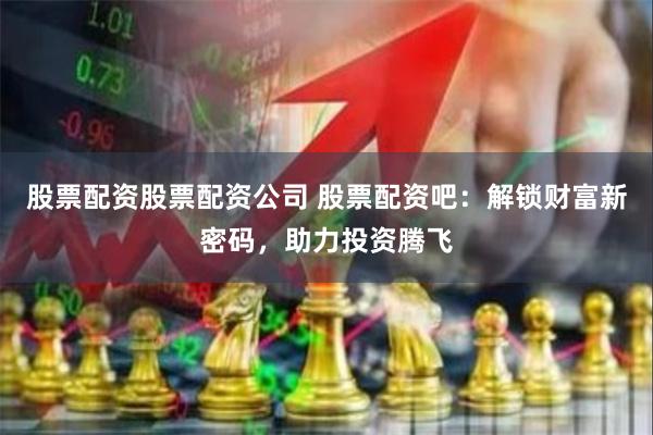 股票配资股票配资公司 股票配资吧：解锁财富新密码，助力投资腾飞
