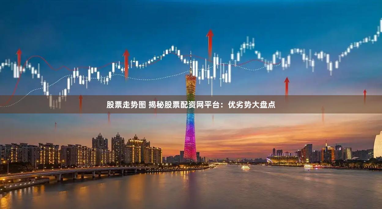 股票走势图 揭秘股票配资网平台：优劣势大盘点