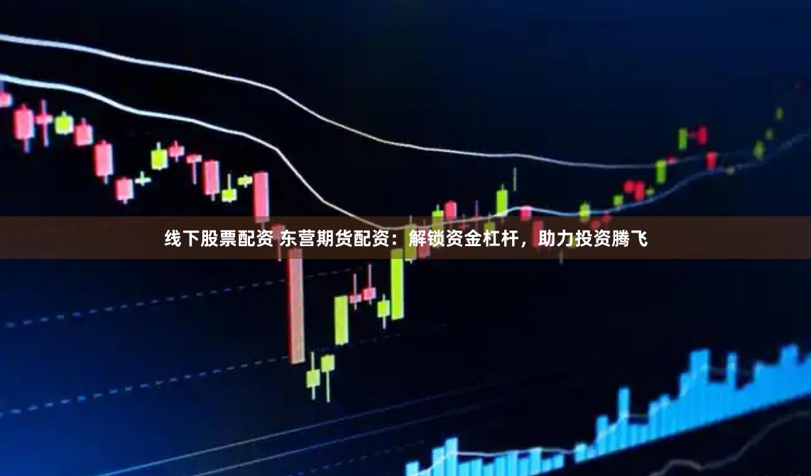 线下股票配资 东营期货配资：解锁资金杠杆，助力投资腾飞