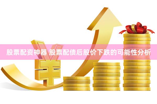 股票配资神器 股票配债后股价下跌的可能性分析