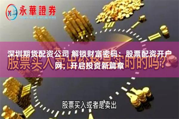 深圳期货配资公司 解锁财富密码：股票配资开户网，开启投资新篇章