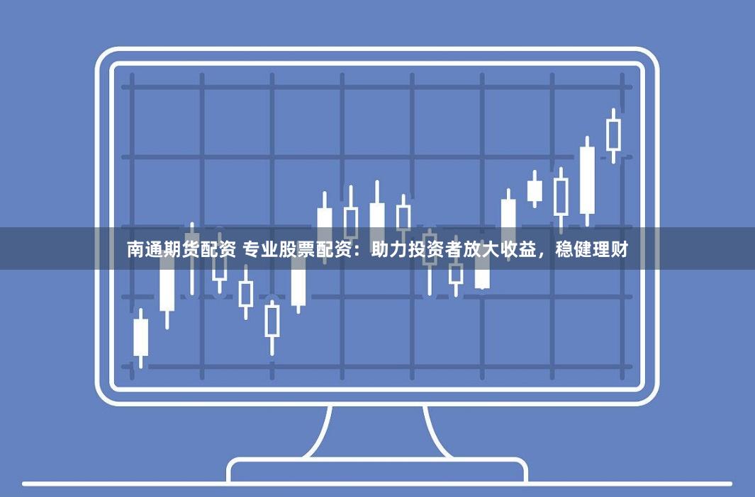 南通期货配资 专业股票配资：助力投资者放大收益，稳健理财
