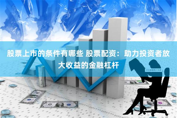 股票上市的条件有哪些 股票配资:助力投资者放大收益的金融杠杆