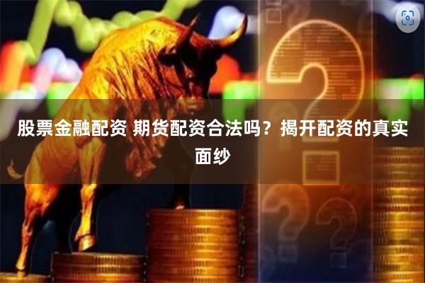 股票金融配资 期货配资合法吗?揭开配资的真实面纱