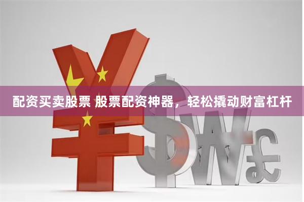配资买卖股票 股票配资神器,轻松撬动财富杠杆