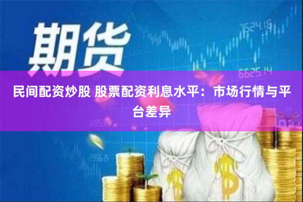 民间配资炒股 股票配资利息水平:市场行情与平台差异