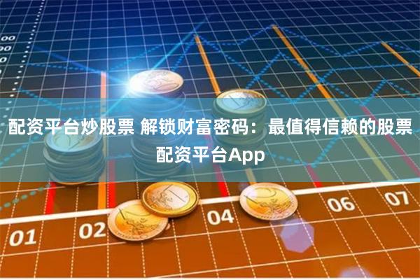 配资平台炒股票 解锁财富密码：最值得信赖的股票配资平台App