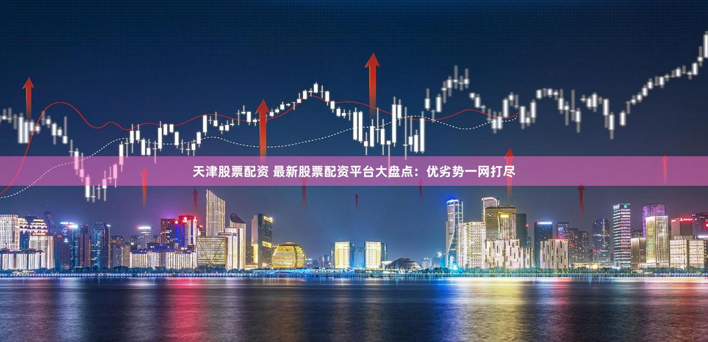 天津股票配资 最新股票配资平台大盘点：优劣势一网打尽