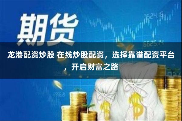 龙港配资炒股 在线炒股配资，选择靠谱配资平台，开启财富之路
