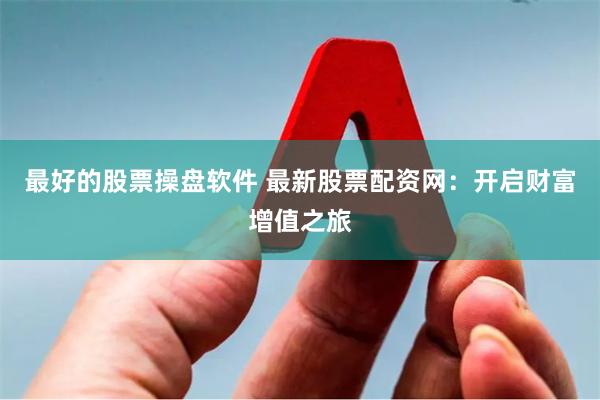 最好的股票操盘软件 最新股票配资网:开启财富增值之旅