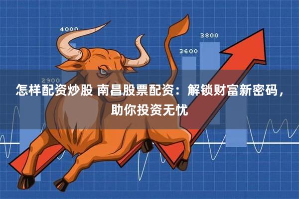 怎样配资炒股 南昌股票配资:解锁财富新密码,助你投资无忧