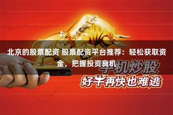 北京的股票配资 股票配资平台推荐:轻松获取资金,把握投资良机
