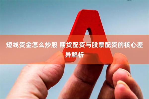 短线资金怎么炒股 期货配资与股票配资的核心差异解析