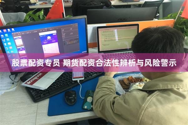 股票配资专员 期货配资合法性辨析与风险警示
