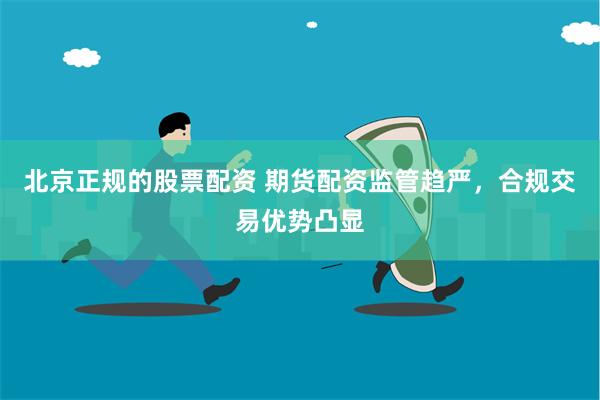 北京正规的股票配资 期货配资监管趋严，合规交易优势凸显