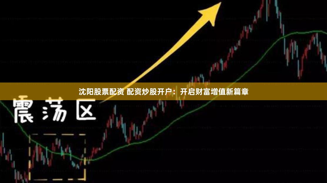 沈阳股票配资 配资炒股开户：开启财富增值新篇章