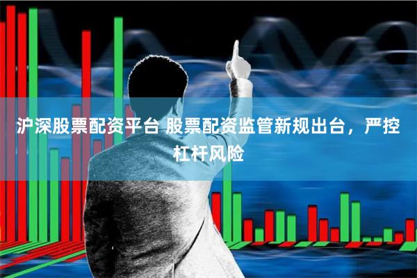 沪深股票配资平台 股票配资监管新规出台,严控杠杆风险