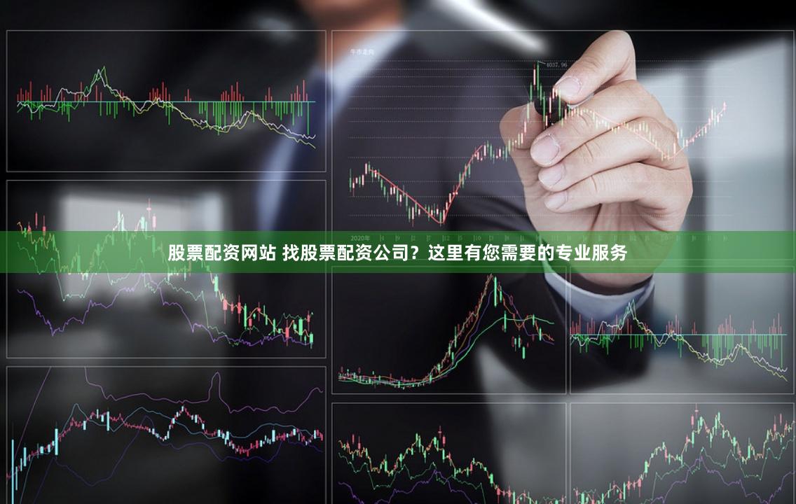 股票配资网站 找股票配资公司？这里有您需要的专业服务