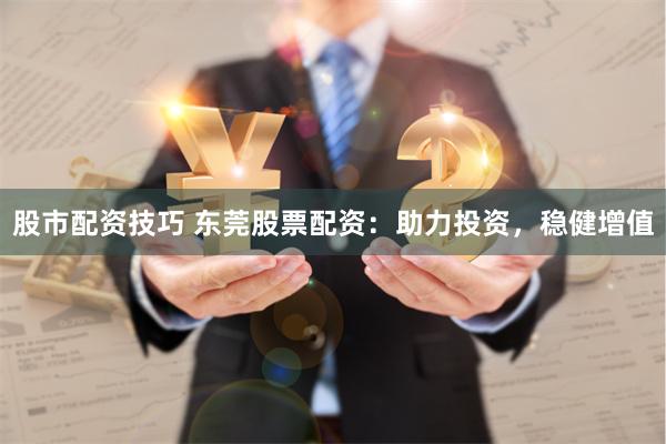 股市配资技巧 东莞股票配资：助力投资，稳健增值