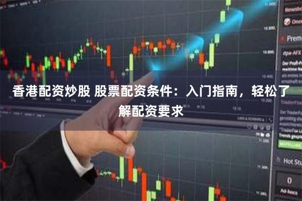 香港配资炒股 股票配资条件:入门指南,轻松了解配资要求