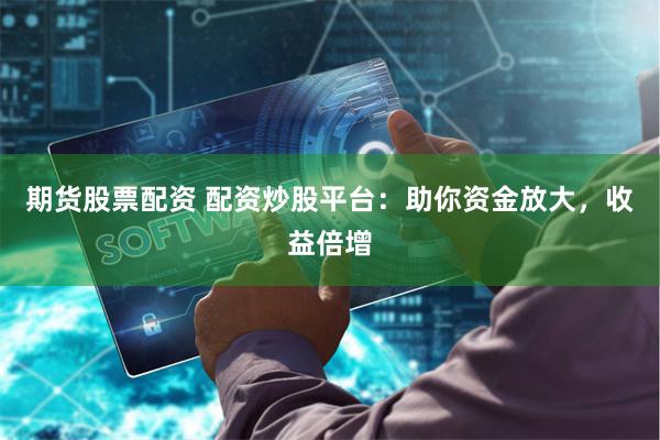 期货股票配资 配资炒股平台:助你资金放大,收益倍增