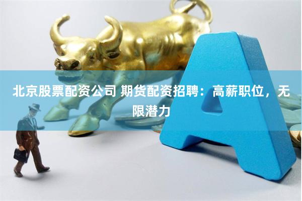 北京股票配资公司 期货配资招聘：高薪职位，无限潜力
