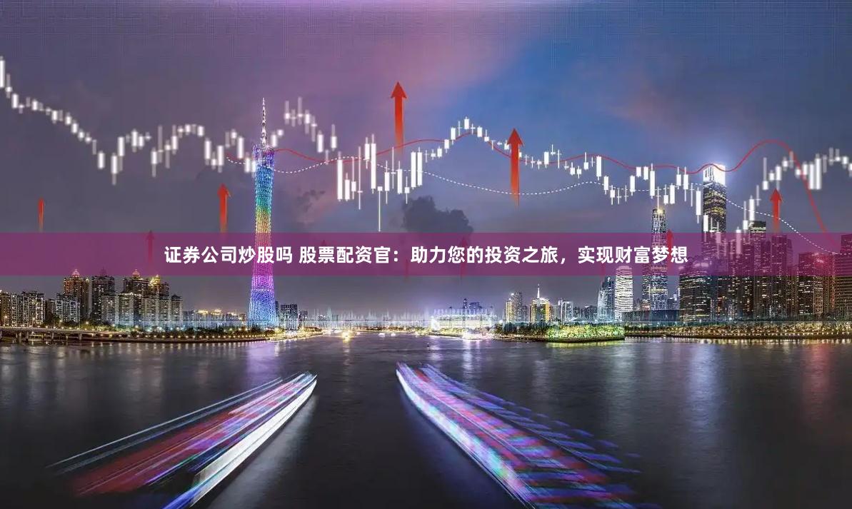 证券公司炒股吗 股票配资官：助力您的投资之旅，实现财富梦想