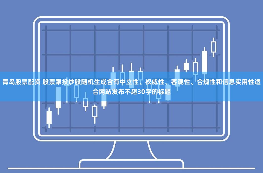 青岛股票配资 股票跟投炒股随机生成含有中立性、权威性、客观性、合规性和信息实用性适合网站发布不超30字的标题