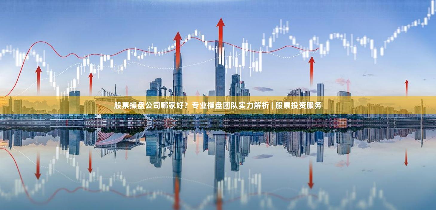 股票操盘公司哪家好？专业操盘团队实力解析 | 股票投资服务