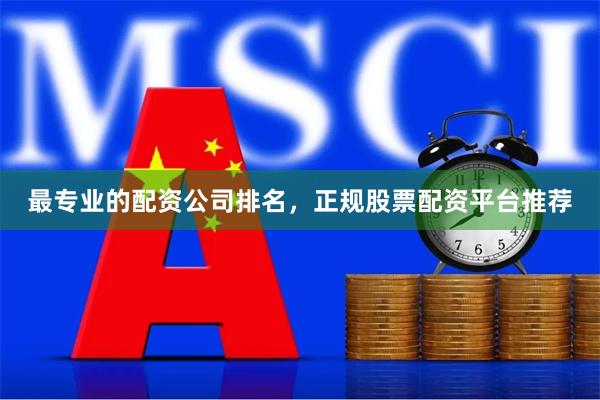 最专业的配资公司排名，正规股票配资平台推荐