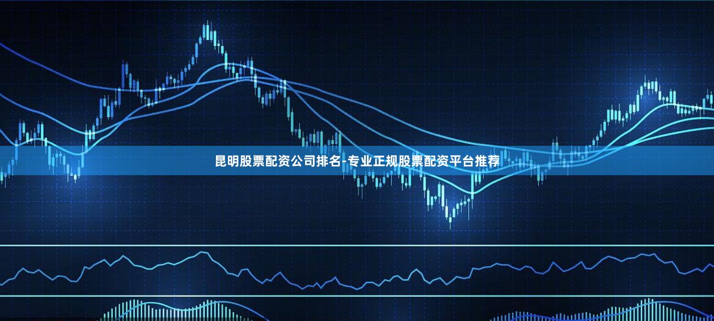 昆明股票配资公司排名-专业正规股票配资平台推荐