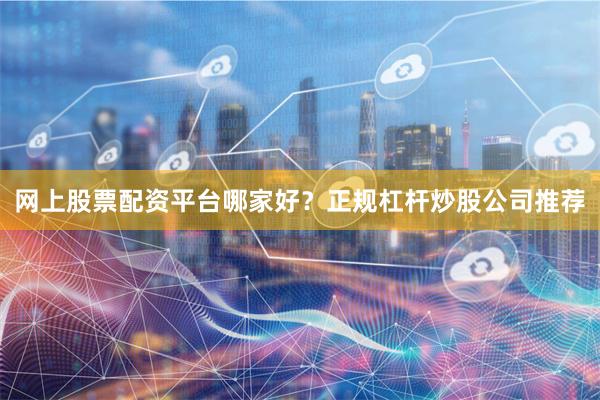 网上股票配资平台哪家好？正规杠杆炒股公司推荐