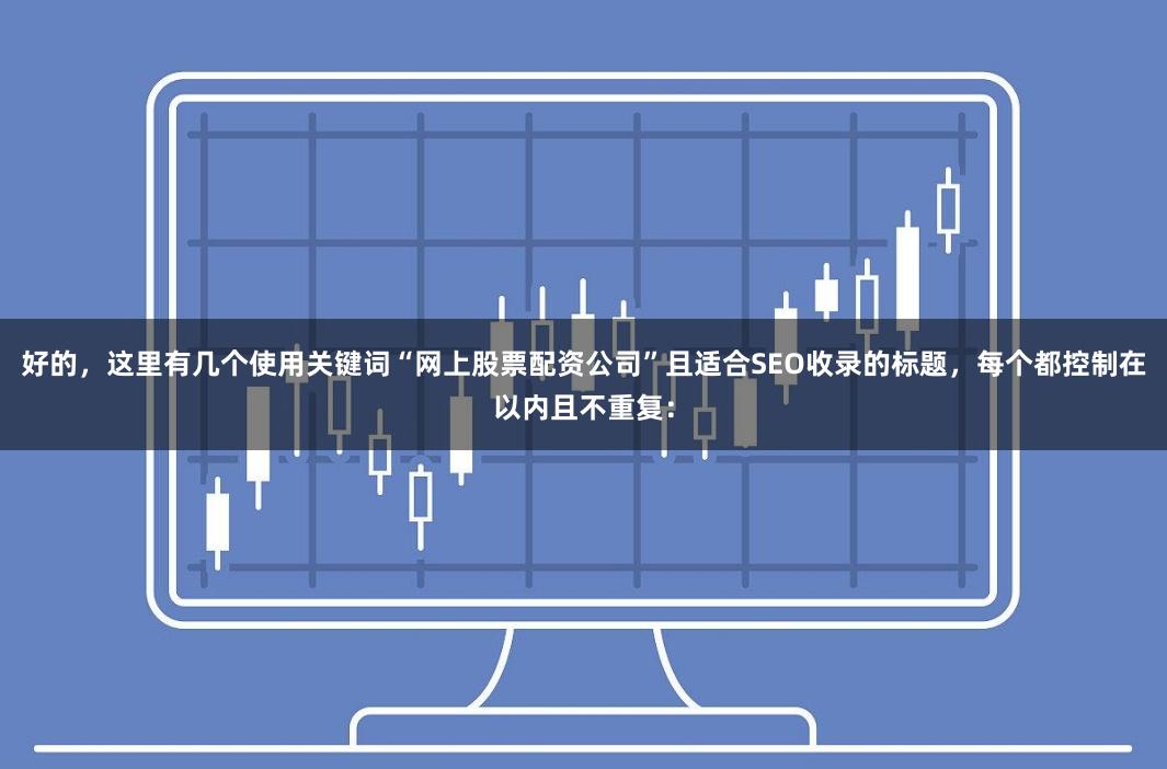 好的，这里有几个使用关键词“网上股票配资公司”且适合SEO收录的标题，每个都控制在以内且不重复：
