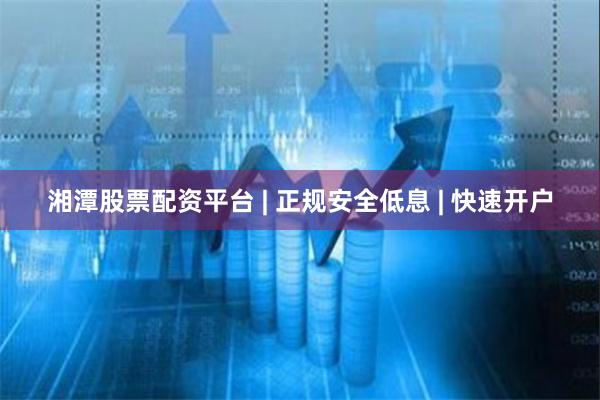 湘潭股票配资平台 | 正规安全低息 | 快速开户