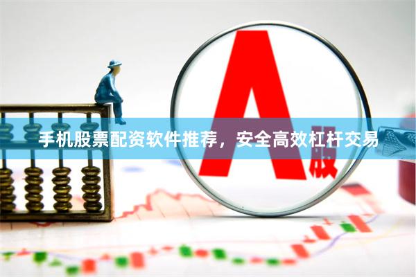 手机股票配资软件推荐，安全高效杠杆交易