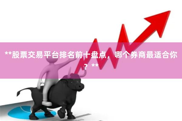 **股票交易平台排名前十盘点，哪个券商最适合你？**