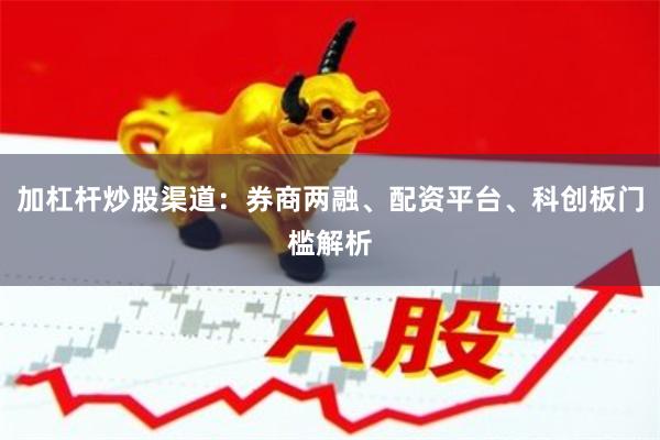 加杠杆炒股渠道:券商两融、配资平台、科创板门槛解析
