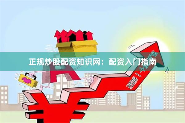 正规炒股配资知识网:配资入门指南