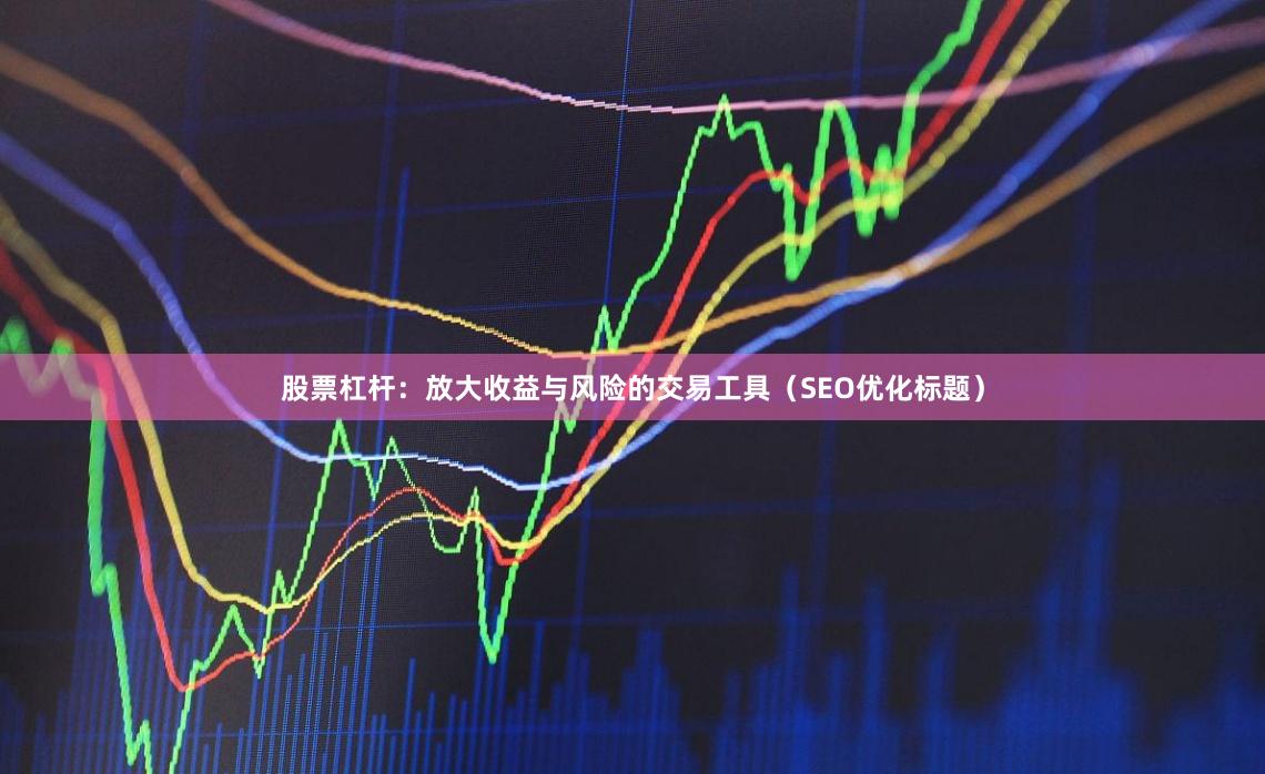 股票杠杆:放大收益与风险的交易工具(SEO优化标题)
