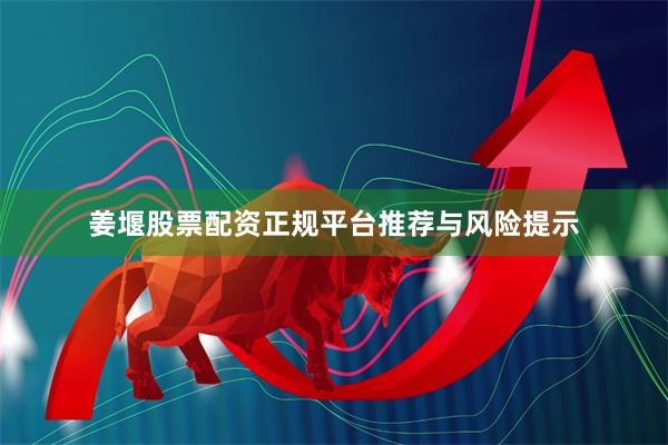 姜堰股票配资正规平台推荐与风险提示