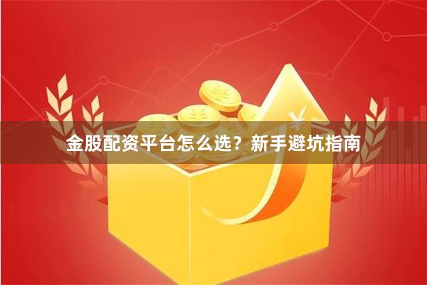 金股配资平台怎么选?新手避坑指南