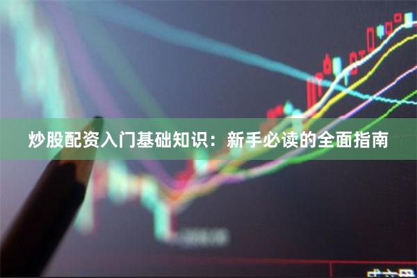 炒股配资入门基础知识:新手必读的全面指南